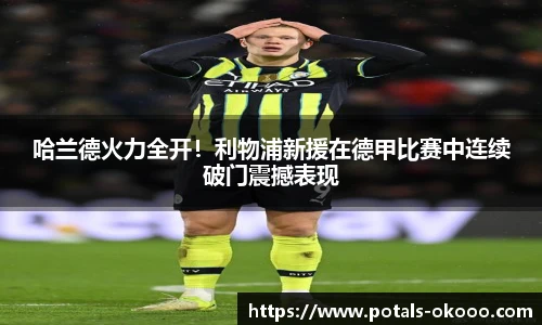 哈兰德火力全开！利物浦新援在德甲比赛中连续破门震撼表现