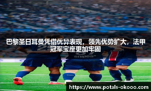 巴黎圣日耳曼凭借优异表现，领先优势扩大，法甲冠军宝座更加牢固