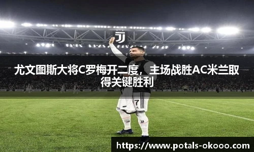尤文图斯大将C罗梅开二度，主场战胜AC米兰取得关键胜利