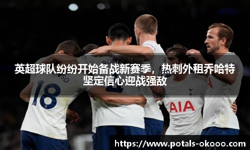 英超球队纷纷开始备战新赛季，热刺外租乔哈特坚定信心迎战强敌