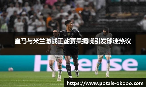 皇马与米兰激战正酣赛果揭晓引发球迷热议