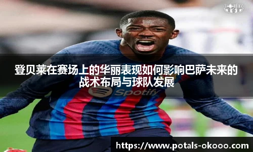 登贝莱在赛场上的华丽表现如何影响巴萨未来的战术布局与球队发展