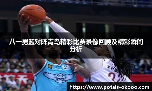 八一男篮对阵青岛精彩比赛录像回顾及精彩瞬间分析