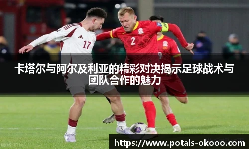 卡塔尔与阿尔及利亚的精彩对决揭示足球战术与团队合作的魅力