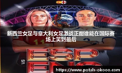 新西兰女足与意大利女足激战正酣谁能在国际赛场上笑到最后