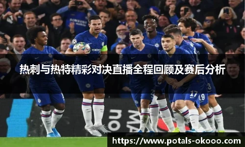 热刺与热特精彩对决直播全程回顾及赛后分析