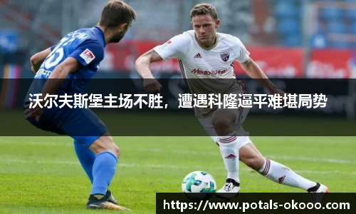 沃尔夫斯堡主场不胜，遭遇科隆逼平难堪局势