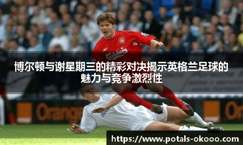 博尔顿与谢星期三的精彩对决揭示英格兰足球的魅力与竞争激烈性