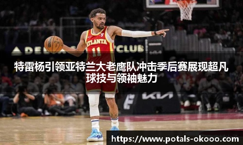 特雷杨引领亚特兰大老鹰队冲击季后赛展现超凡球技与领袖魅力