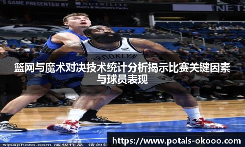 篮网与魔术对决技术统计分析揭示比赛关键因素与球员表现