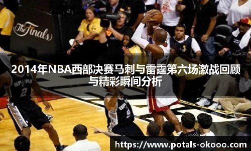 2014年NBA西部决赛马刺与雷霆第六场激战回顾与精彩瞬间分析
