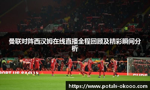 曼联对阵西汉姆在线直播全程回顾及精彩瞬间分析