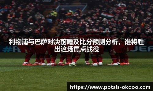 利物浦与巴萨对决前瞻及比分预测分析，谁将胜出这场焦点战役