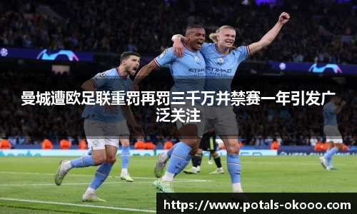 曼城遭欧足联重罚再罚三千万并禁赛一年引发广泛关注