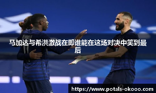 马加达与希洪激战在即谁能在这场对决中笑到最后